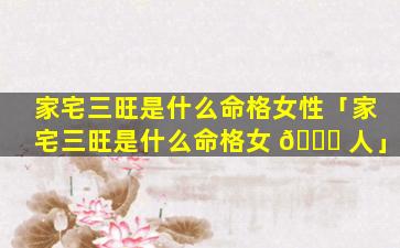 家宅三旺是什么命格女性「家宅三旺是什么命格女 🐛 人」